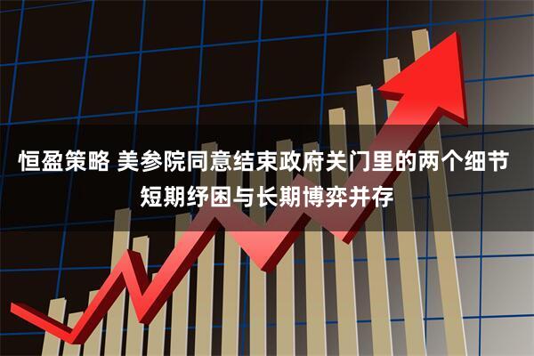 恒盈策略 美参院同意结束政府关门里的两个细节 短期纾困与长期博弈并存