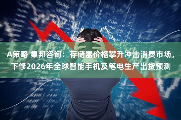A策略 集邦咨询：存储器价格攀升冲击消费市场，下修2026年全球智能手机及笔电生产出货预测