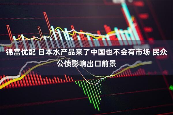锦富优配 日本水产品来了中国也不会有市场 民众公愤影响出口前景