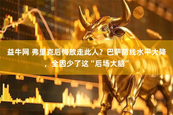 益牛网 弗里克后悔放走此人？巴萨防线水平大降，全因少了这“后场大脑”