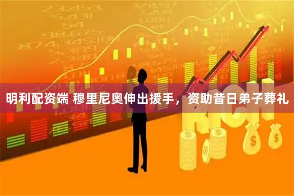 明利配资端 穆里尼奥伸出援手，资助昔日弟子葬礼