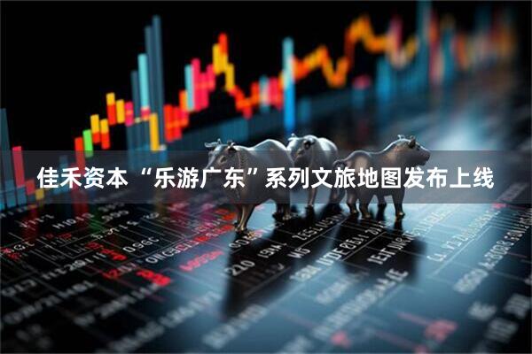 佳禾资本 “乐游广东”系列文旅地图发布上线