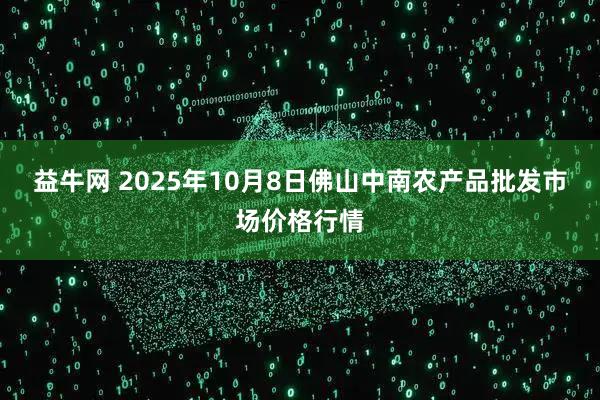益牛网 2025年10月8日佛山中南农产品批发市场价格行情
