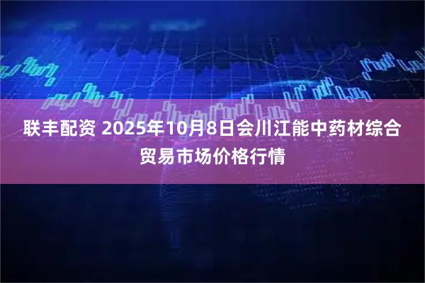 联丰配资 2025年10月8日会川江能中药材综合贸易市场价格行情