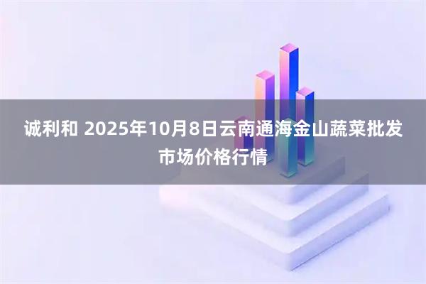 诚利和 2025年10月8日云南通海金山蔬菜批发市场价格行情