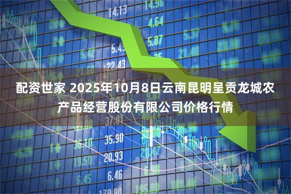配资世家 2025年10月8日云南昆明呈贡龙城农产品经营股份有限公司价格行情