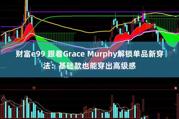 财富e99 跟着Grace Murphy解锁单品新穿法：基础款也能穿出高级感