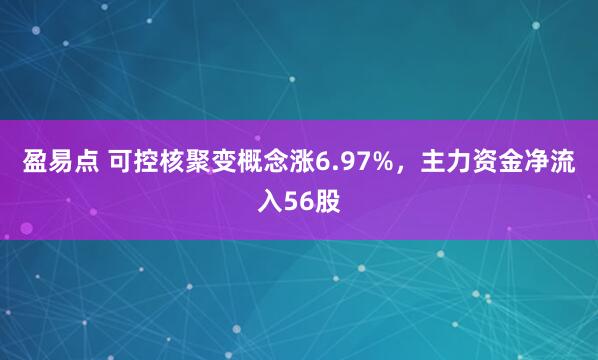 盈易点 可控核聚变概念涨6.97%，主力资金净流入56股