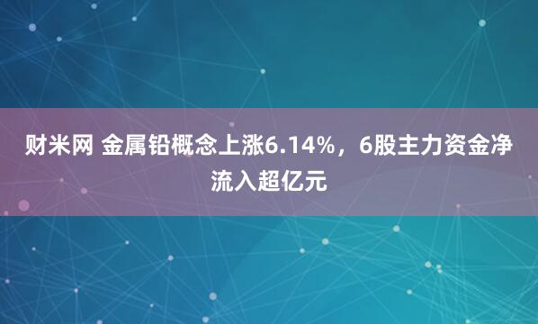 财米网 金属铅概念上涨6.14%，6股主力资金净流入超亿元