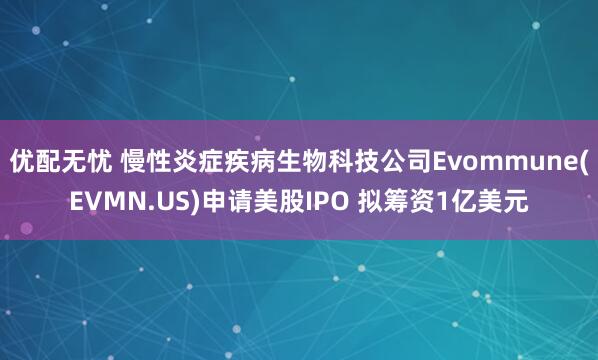 优配无忧 慢性炎症疾病生物科技公司Evommune(EVMN.US)申请美股IPO 拟筹资1亿美元