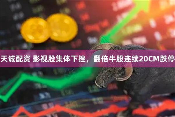 天诚配资 影视股集体下挫，翻倍牛股连续20CM跌停