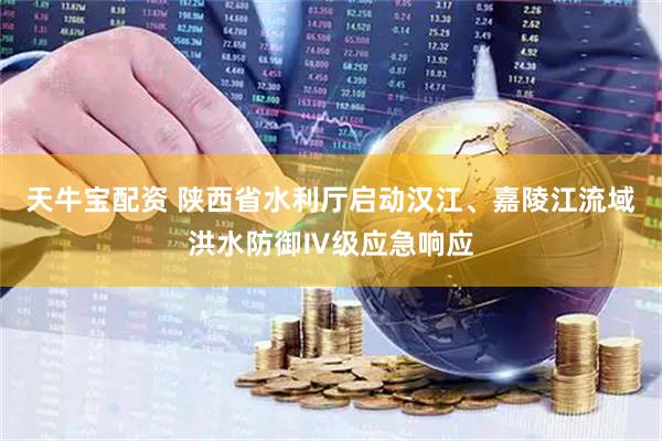 天牛宝配资 陕西省水利厅启动汉江、嘉陵江流域洪水防御Ⅳ级应急响应