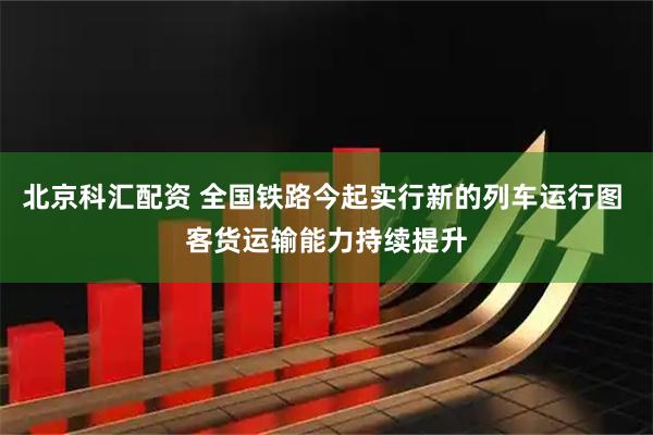 北京科汇配资 全国铁路今起实行新的列车运行图 客货运输能力持续提升