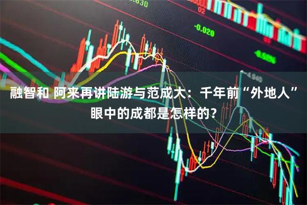 融智和 阿来再讲陆游与范成大：千年前“外地人”眼中的成都是怎样的？