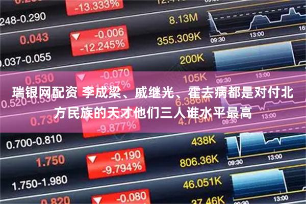 瑞银网配资 李成梁、戚继光、霍去病都是对付北方民族的天才他们三人谁水平最高