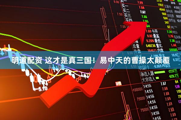 明道配资 这才是真三国！易中天的曹操太颠覆