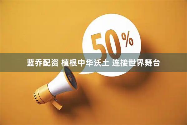 蓝乔配资 植根中华沃土 连接世界舞台