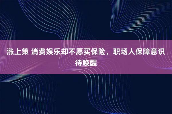 涨上策 消费娱乐却不愿买保险，职场人保障意识待唤醒