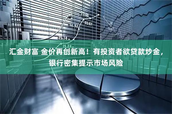 汇金财富 金价再创新高！有投资者欲贷款炒金，银行密集提示市场风险