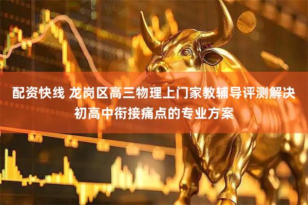 配资快线 龙岗区高三物理上门家教辅导评测解决初高中衔接痛点的专业方案