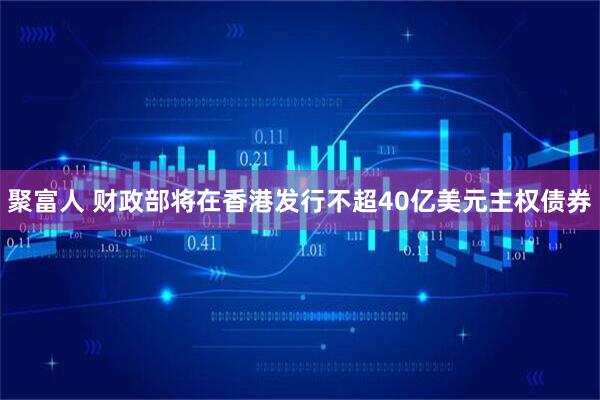 聚富人 财政部将在香港发行不超40亿美元主权债券