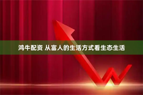 鸿牛配资 从富人的生活方式看生态生活