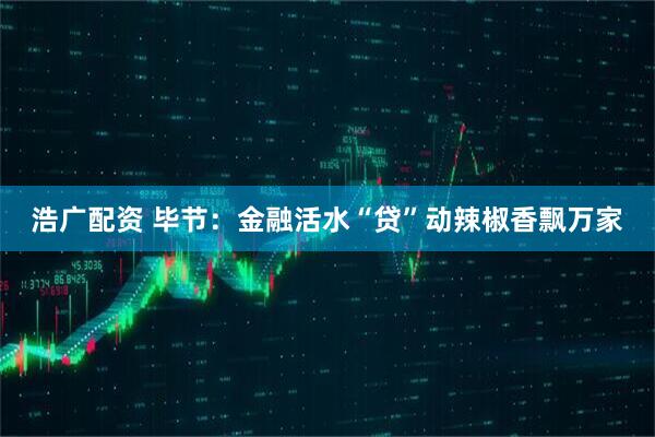 浩广配资 毕节：金融活水“贷”动辣椒香飘万家
