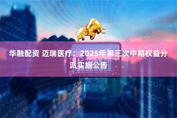 华融配资 迈瑞医疗：2025年第三次中期权益分派实施公告