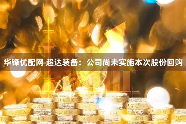 华锋优配网 超达装备：公司尚未实施本次股份回购