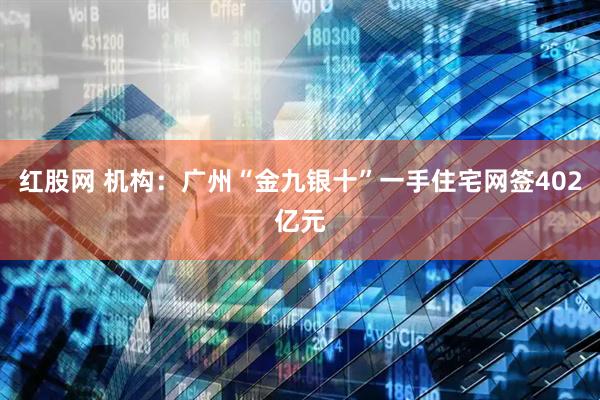 红股网 机构：广州“金九银十”一手住宅网签402亿元