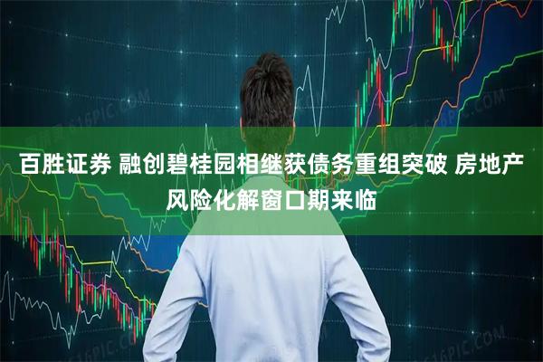 百胜证券 融创碧桂园相继获债务重组突破 房地产风险化解窗口期来临
