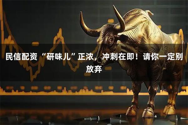 民信配资 “研味儿”正浓，冲刺在即！请你一定别放弃