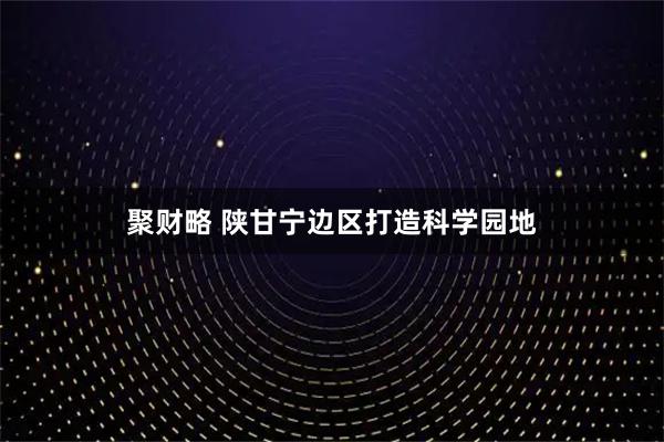 聚财略 陕甘宁边区打造科学园地