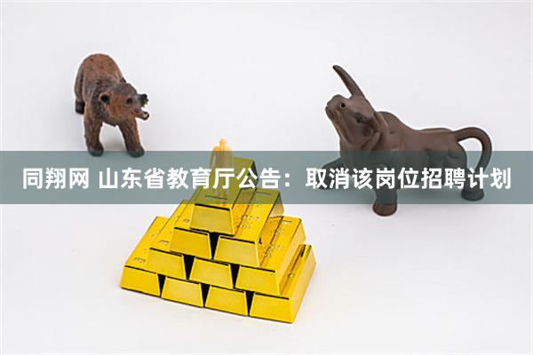 同翔网 山东省教育厅公告：取消该岗位招聘计划