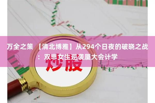 万全之策 【清北博雅】从294个日夜的破晓之战：双非女生逆袭厦大会计学