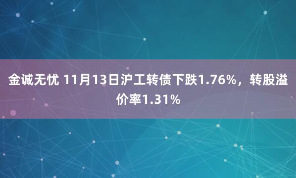 金诚无忧 11月13日沪工转债下跌1.76%，转股溢价率1.31%