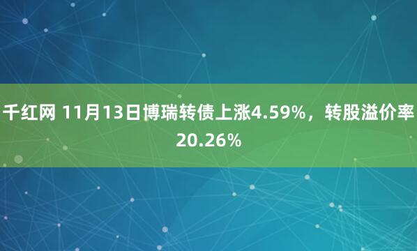 千红网 11月13日博瑞转债上涨4.59%，转股溢价率20.26%