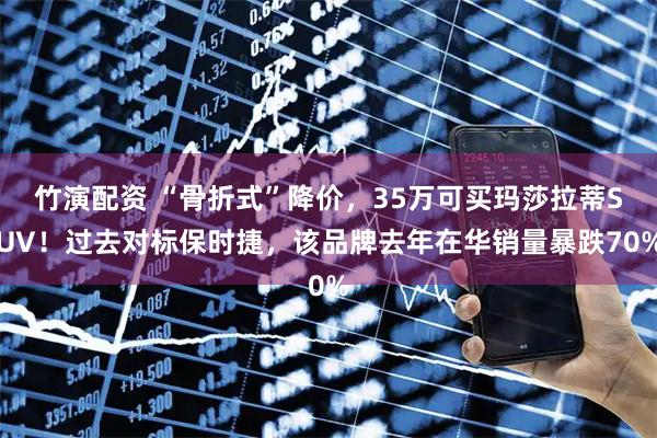 竹演配资 “骨折式”降价，35万可买玛莎拉蒂SUV！过去对标保时捷，该品牌去年在华销量暴跌70%