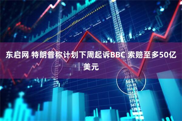 东启网 特朗普称计划下周起诉BBC 索赔至多50亿美元