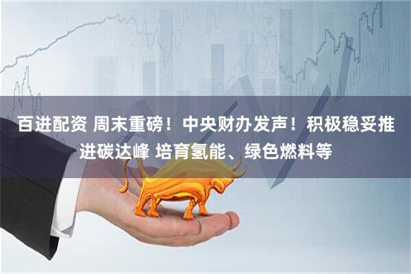 百进配资 周末重磅！中央财办发声！积极稳妥推进碳达峰 培育氢能、绿色燃料等