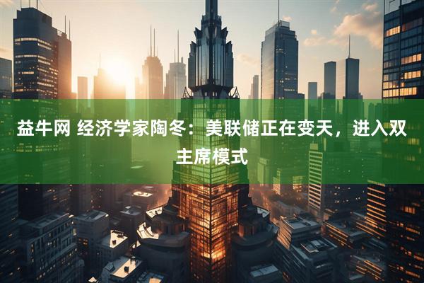 益牛网 经济学家陶冬：美联储正在变天，进入双主席模式