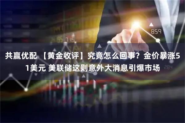 共赢优配 【黄金收评】究竟怎么回事？金价暴涨51美元 美联储这则意外大消息引爆市场
