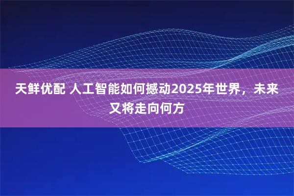 天鲜优配 人工智能如何撼动2025年世界，未来又将走向何方