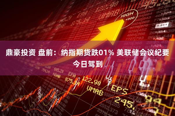 鼎豪投资 盘前:纳指期货跌01% 美联储会议纪要今日驾到
