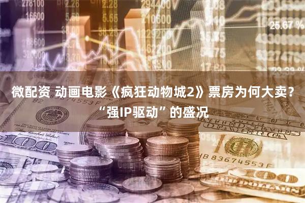 微配资 动画电影《疯狂动物城2》票房为何大卖？“强IP驱动”的盛况