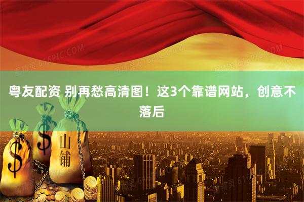 粤友配资 别再愁高清图！这3个靠谱网站，创意不落后
