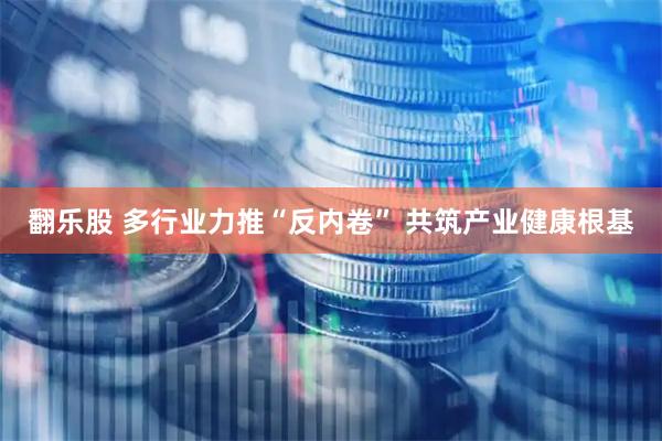 翻乐股 多行业力推“反内卷” 共筑产业健康根基