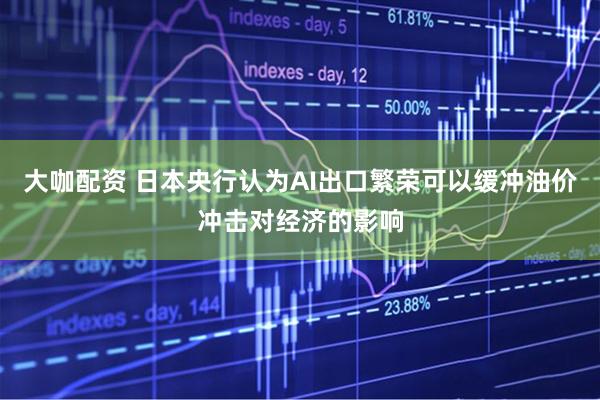 大咖配资 日本央行认为AI出口繁荣可以缓冲油价冲击对经济的影响