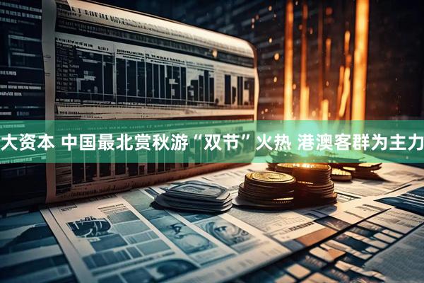大资本 中国最北赏秋游“双节”火热 港澳客群为主力