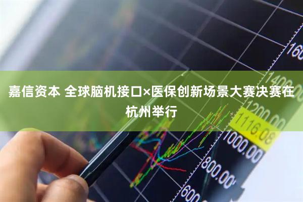 嘉信资本 全球脑机接口×医保创新场景大赛决赛在杭州举行